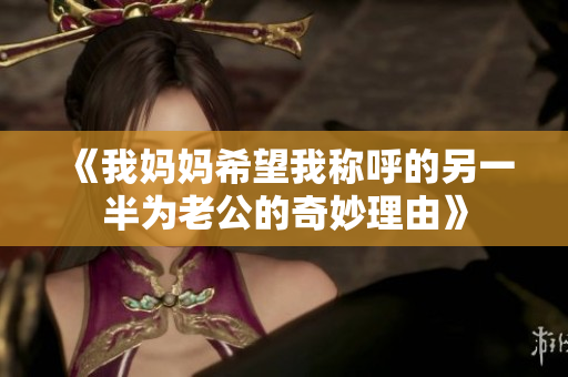 《我妈妈希望我称呼的另一半为老公的奇妙理由》