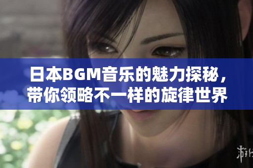 日本BGM音乐的魅力探秘，带你领略不一样的旋律世界