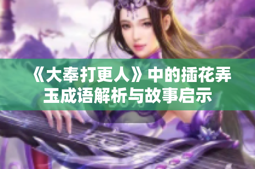 《大奉打更人》中的插花弄玉成语解析与故事启示