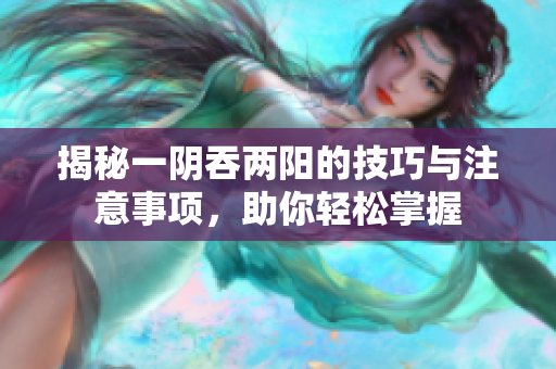 揭秘一阴吞两阳的技巧与注意事项，助你轻松掌握