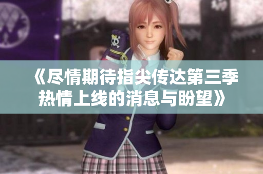 《尽情期待指尖传达第三季热情上线的消息与盼望》