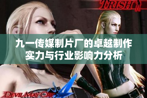 九一传媒制片厂的卓越制作实力与行业影响力分析