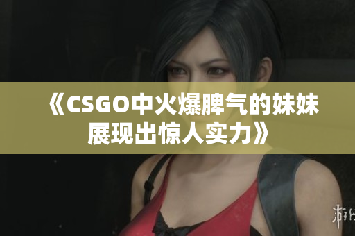 《CSGO中火爆脾气的妹妹展现出惊人实力》