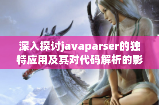深入探讨javaparser的独特应用及其对代码解析的影响