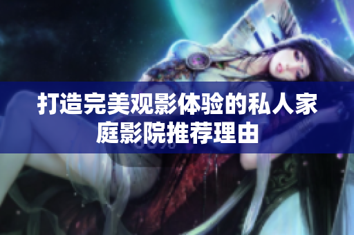 打造完美观影体验的私人家庭影院推荐理由