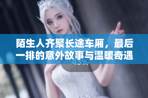 陌生人齐聚长途车厢，最后一排的意外故事与温暖奇遇
