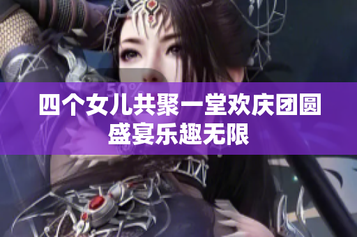 四个女儿共聚一堂欢庆团圆盛宴乐趣无限