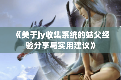 《关于jy收集系统的姑父经验分享与实用建议》