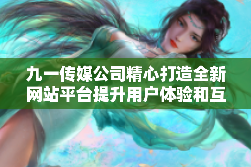 九一传媒公司精心打造全新网站平台提升用户体验和互动性