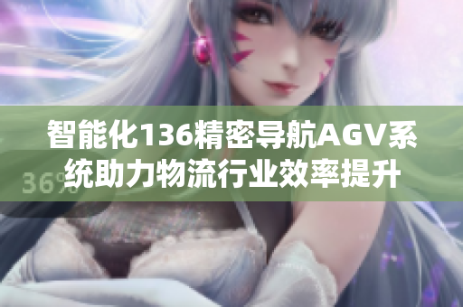 智能化136精密导航AGV系统助力物流行业效率提升