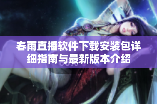 春雨直播软件下载安装包详细指南与最新版本介绍
