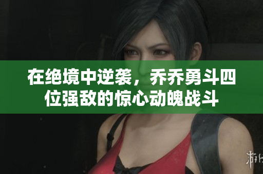 在绝境中逆袭，乔乔勇斗四位强敌的惊心动魄战斗