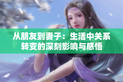 从朋友到妻子：生活中关系转变的深刻影响与感悟