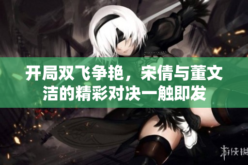 开局双飞争艳，宋倩与董文洁的精彩对决一触即发
