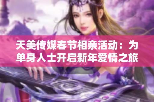 天美传媒春节相亲活动：为单身人士开启新年爱情之旅
