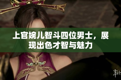 上官婉儿智斗四位男士，展现出色才智与魅力