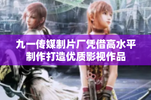 九一传媒制片厂凭借高水平制作打造优质影视作品