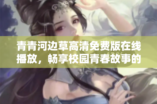 青青河边草高清免费版在线播放，畅享校园青春故事的精彩纷呈