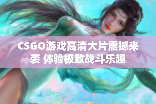 CSGO游戏高清大片震撼来袭 体验极致战斗乐趣