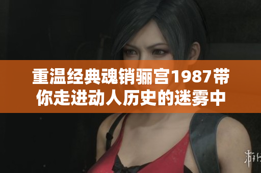 重温经典魂销骊宫1987带你走进动人历史的迷雾中