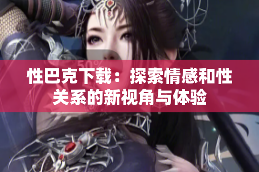 性巴克下载：探索情感和性关系的新视角与体验