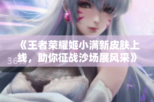 《王者荣耀姬小满新皮肤上线，助你征战沙场展风采》