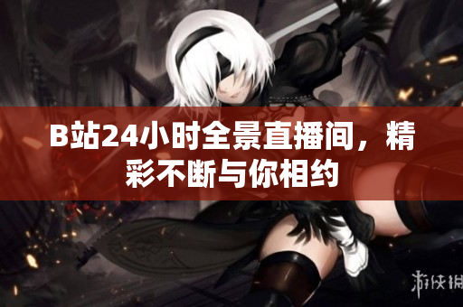 B站24小时全景直播间，精彩不断与你相约