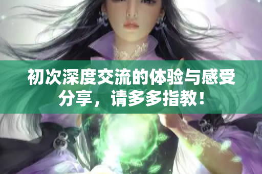 初次深度交流的体验与感受分享，请多多指教！