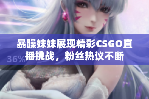 暴躁妹妹展现精彩CSGO直播挑战，粉丝热议不断