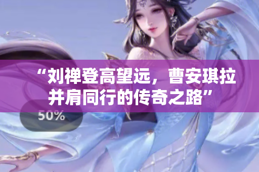 “刘禅登高望远，曹安琪拉并肩同行的传奇之路”