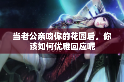 当老公亲吻你的花园后，你该如何优雅回应呢