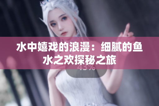 水中嬉戏的浪漫：细腻的鱼水之欢探秘之旅
