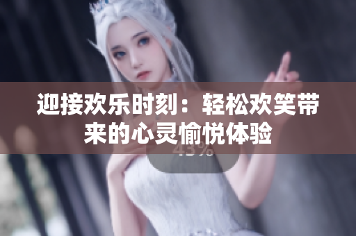 迎接欢乐时刻：轻松欢笑带来的心灵愉悦体验