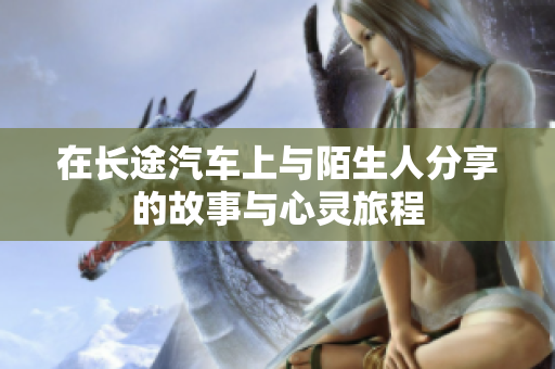 在长途汽车上与陌生人分享的故事与心灵旅程