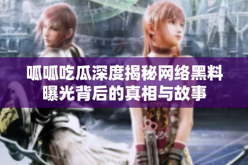 呱呱吃瓜深度揭秘网络黑料曝光背后的真相与故事