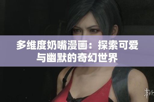多维度奶嘴漫画：探索可爱与幽默的奇幻世界