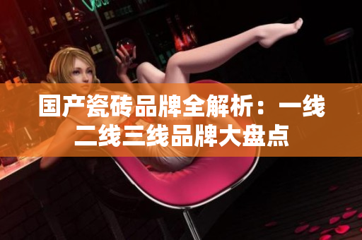 国产瓷砖品牌全解析：一线二线三线品牌大盘点
