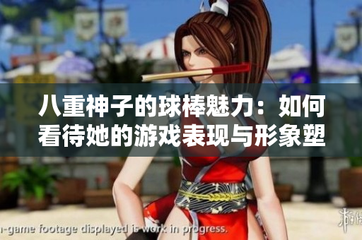 八重神子的球棒魅力：如何看待她的游戏表现与形象塑造