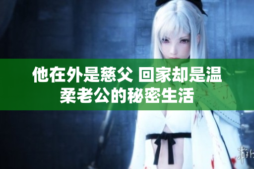 他在外是慈父 回家却是温柔老公的秘密生活