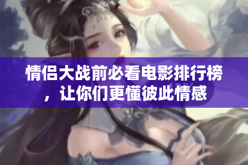 情侣大战前必看电影排行榜，让你们更懂彼此情感