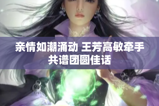 亲情如潮涌动 王芳高敏牵手共谱团圆佳话