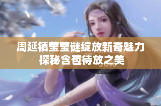 周延镇莹莹谜绽放新奇魅力 探秘含苞待放之美