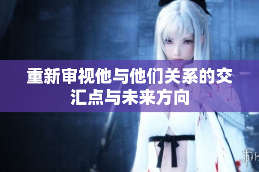 重新审视他与他们关系的交汇点与未来方向
