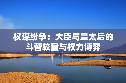 权谋纷争：大臣与皇太后的斗智较量与权力博弈