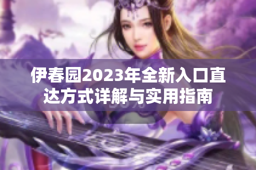 伊春园2023年全新入口直达方式详解与实用指南