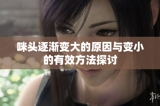 咪头逐渐变大的原因与变小的有效方法探讨