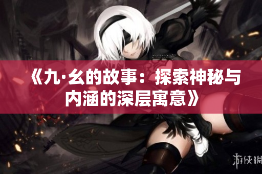 《九·幺的故事：探索神秘与内涵的深层寓意》