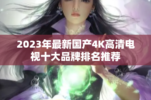 2023年最新国产4K高清电视十大品牌排名推荐