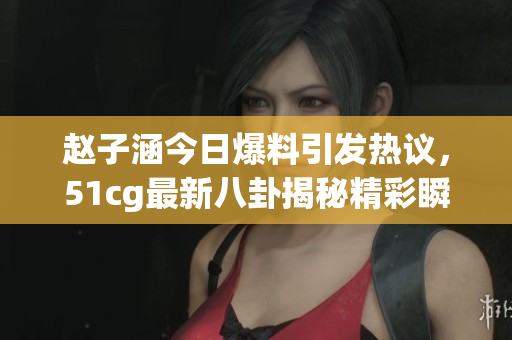 赵子涵今日爆料引发热议，51cg最新八卦揭秘精彩瞬间
