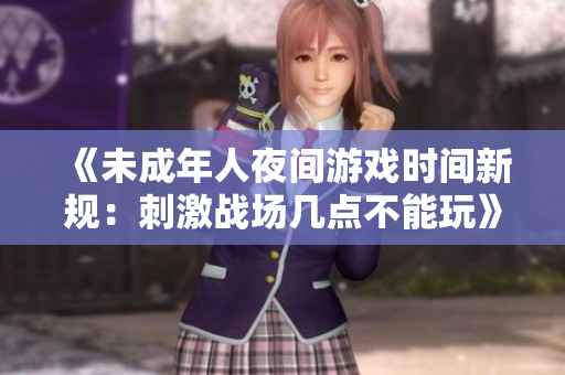 《未成年人夜间游戏时间新规：刺激战场几点不能玩》